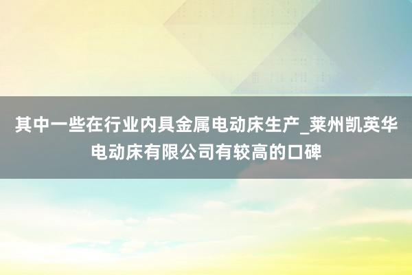其中一些在行业内具金属电动床生产_莱州凯英华电动床有限公司有较高的口碑